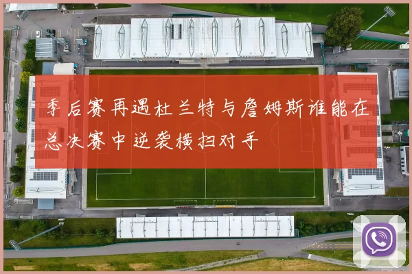 季后赛再遇杜兰特与詹姆斯谁能在总决赛中逆袭横扫对手