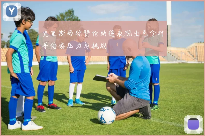 克里斯蒂称赞伦纳德表现出色令对手倍感压力与挑战