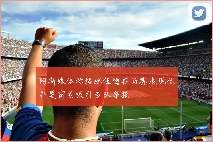阿斯媒体称格林伍德在马赛表现优异夏窗或吸引多队争抢