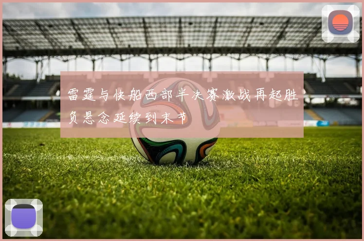 雷霆与快船西部半决赛激战再起胜负悬念延续到末节