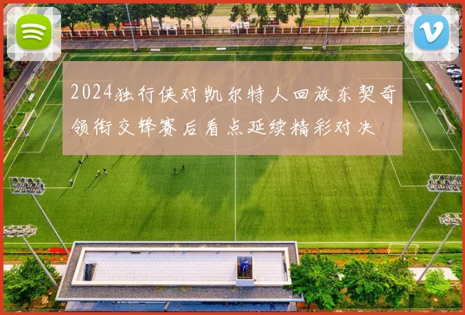 2024独行侠对凯尔特人回放东契奇领衔交锋赛后看点延续精彩对决