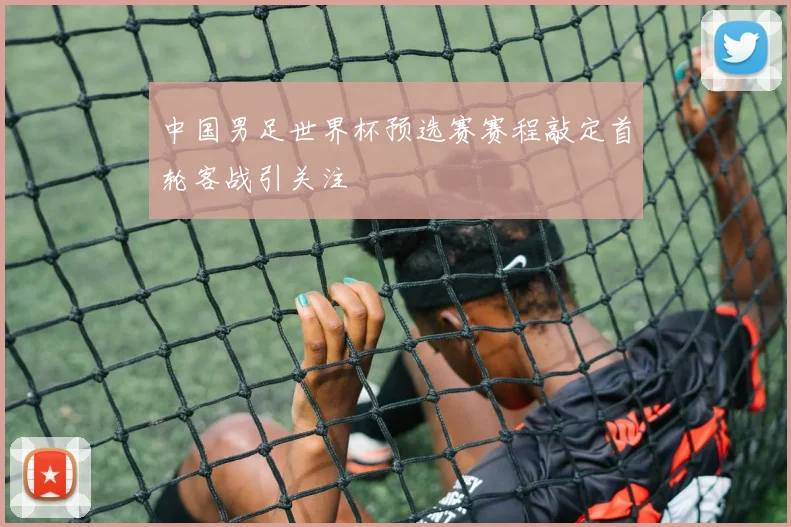 中国男足世界杯预选赛赛程敲定首轮客战引关注
