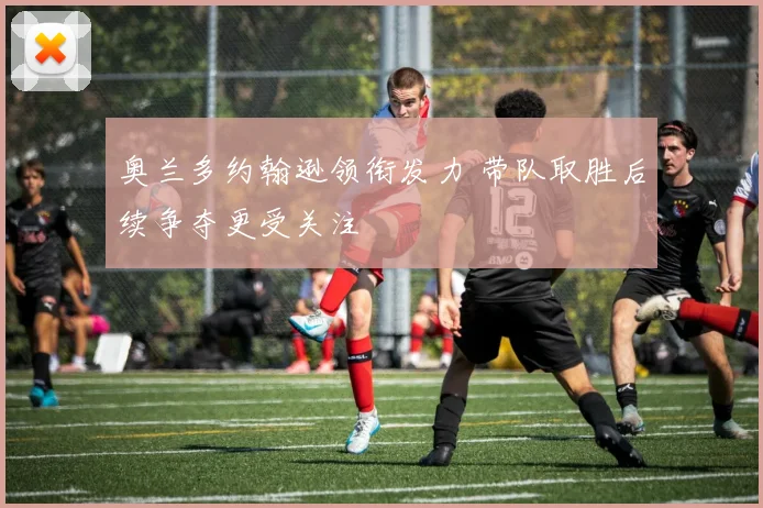 奥兰多约翰逊领衔发力 带队取胜后续争夺更受关注