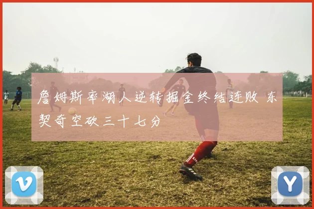 詹姆斯率湖人逆转掘金终结连败 东契奇空砍三十七分