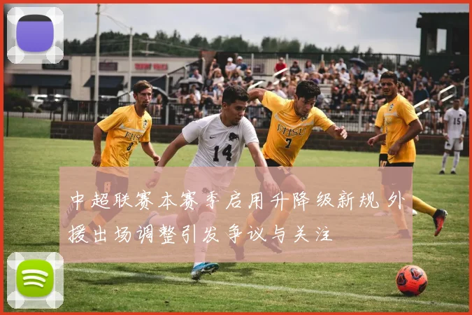 中超联赛本赛季启用升降级新规 外援出场调整引发争议与关注