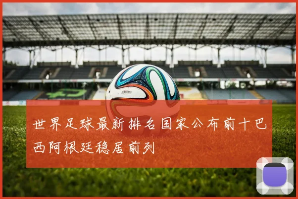 世界足球最新排名国家公布前十巴西阿根廷稳居前列