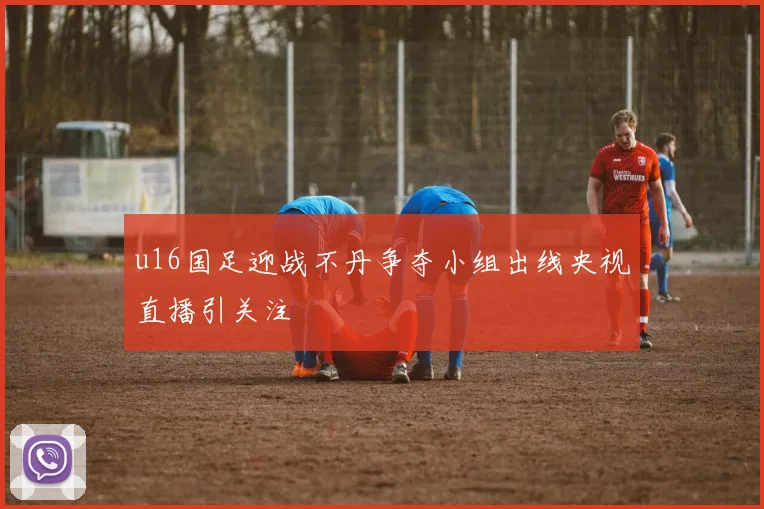 u16国足迎战不丹争夺小组出线央视直播引关注