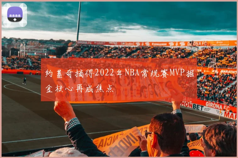约基奇摘得2022年NBA常规赛MVP掘金核心再成焦点