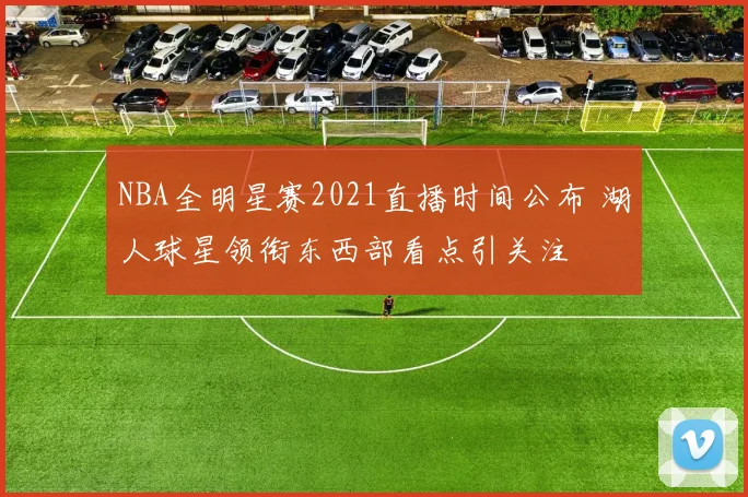 NBA全明星赛2021直播时间公布 湖人球星领衔东西部看点引关注