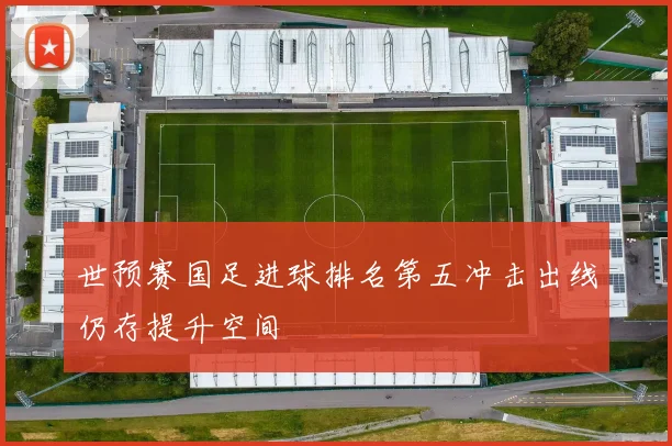 世预赛国足进球排名第五冲击出线仍存提升空间