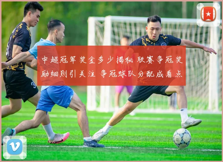 中超冠军奖金多少揭秘 联赛争冠奖励细则引关注 争冠球队分配成看点