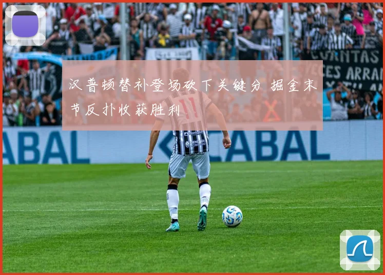 汉普顿替补登场砍下关键分 掘金末节反扑收获胜利