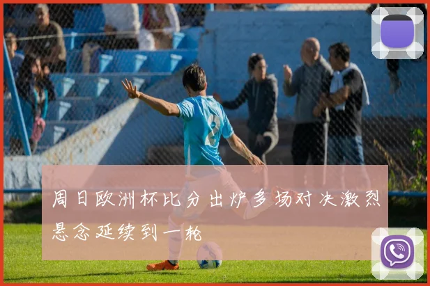 周日欧洲杯比分出炉多场对决激烈悬念延续到一轮