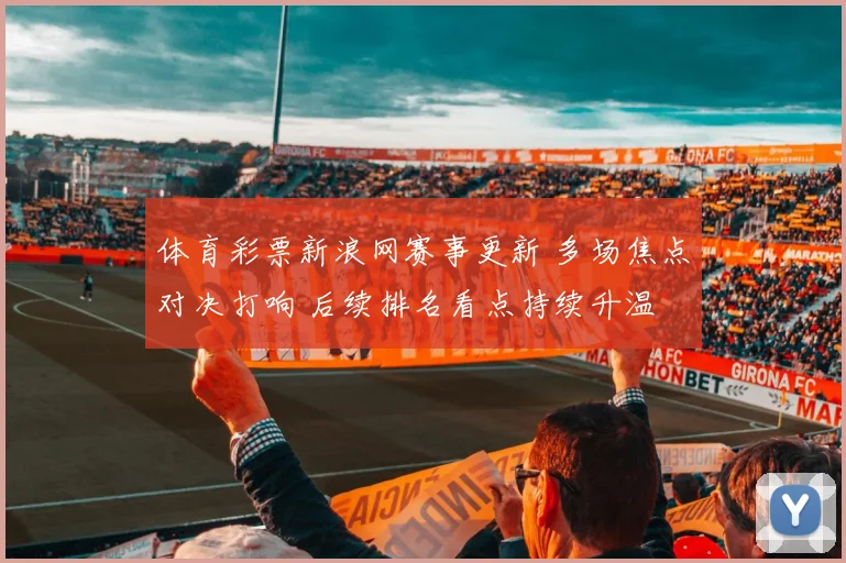 体育彩票新浪网赛事更新 多场焦点对决打响 后续排名看点持续升温