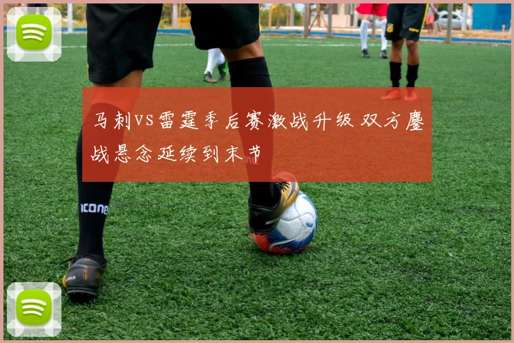 马刺vs雷霆季后赛激战升级 双方鏖战悬念延续到末节