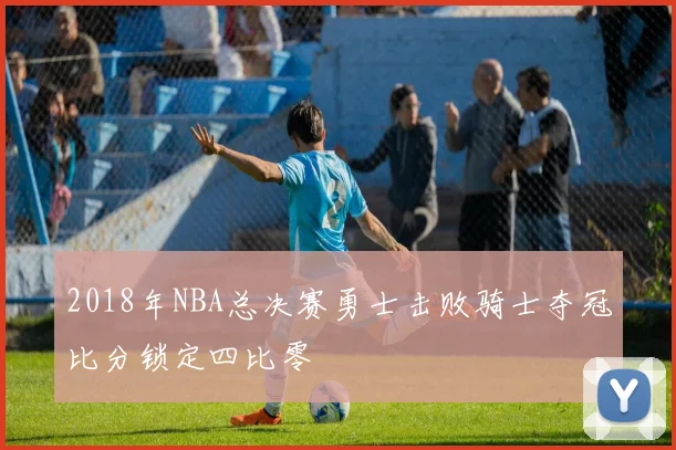 2018年NBA总决赛勇士击败骑士夺冠比分锁定四比零