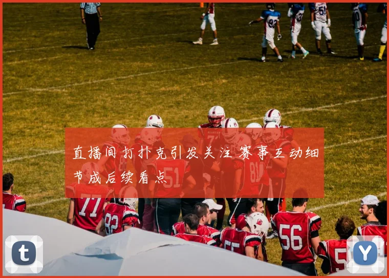 直播间打扑克引发关注 赛事互动细节成后续看点