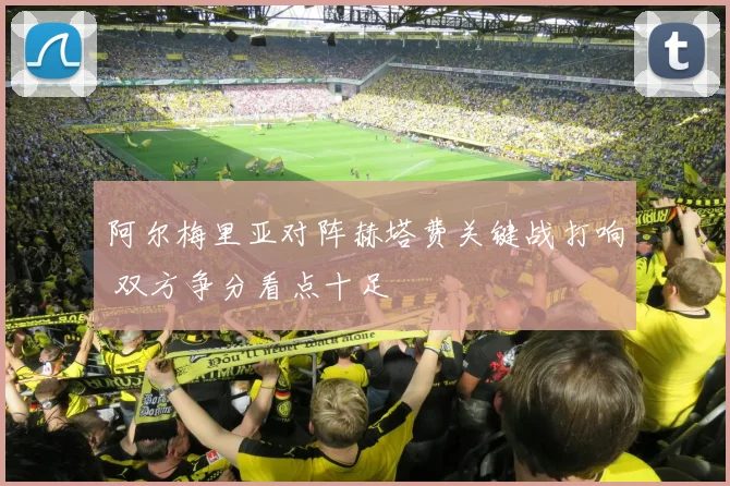 阿尔梅里亚对阵赫塔费关键战打响 双方争分看点十足
