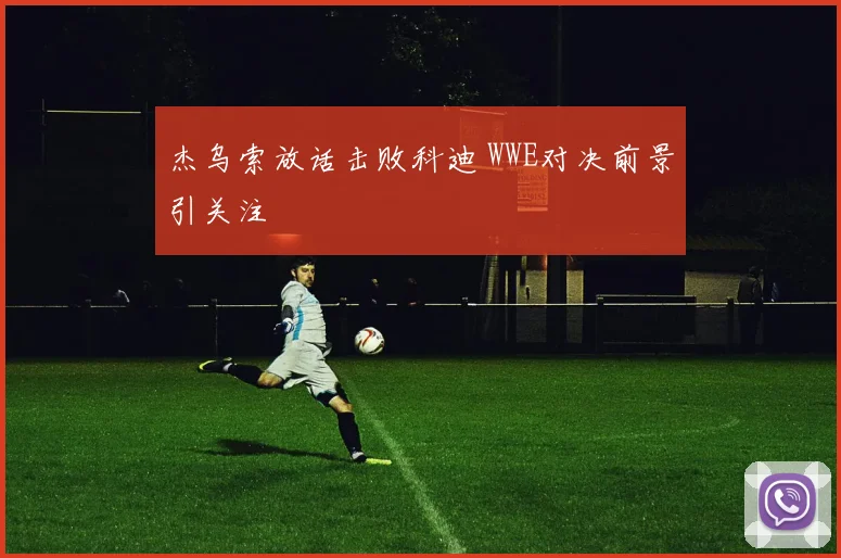 杰乌索放话击败科迪 WWE对决前景引关注