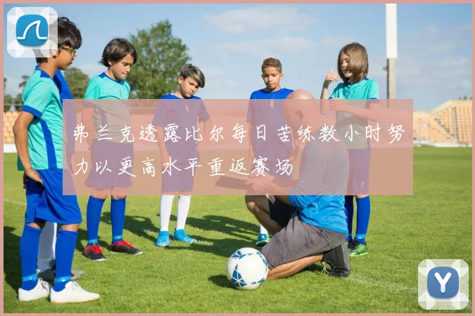 弗兰克透露比尔每日苦练数小时努力以更高水平重返赛场