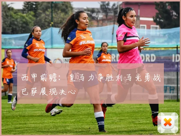 西甲前瞻：皇马力争胜利马竞勇战巴萨展现决心