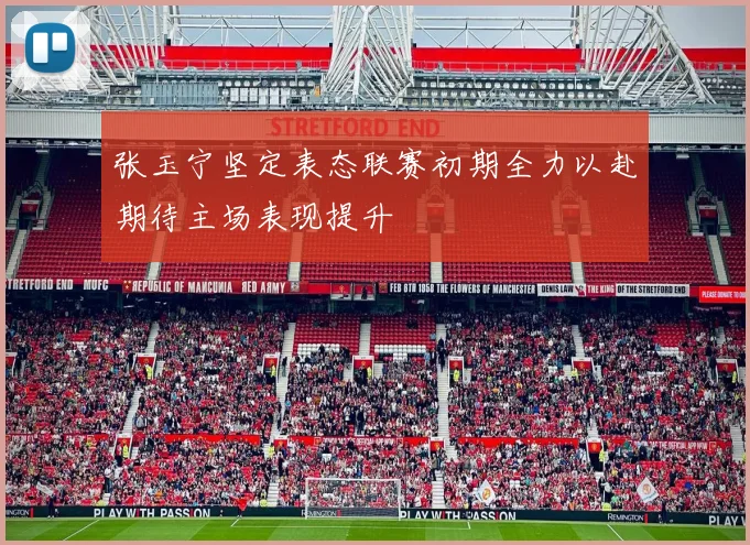 张玉宁坚定表态联赛初期全力以赴期待主场表现提升