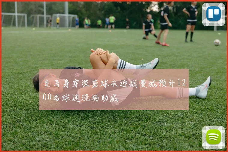 皇马身穿深蓝球衣迎战曼城预计1200名球迷现场助威