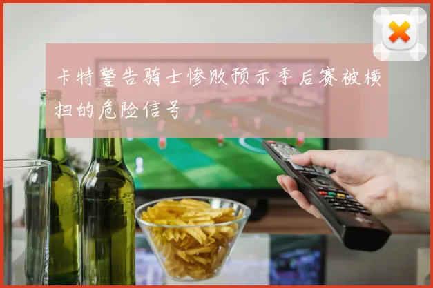 卡特警告骑士惨败预示季后赛被横扫的危险信号