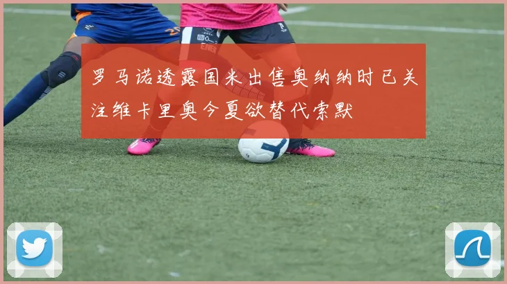 罗马诺透露国米出售奥纳纳时已关注维卡里奥今夏欲替代索默