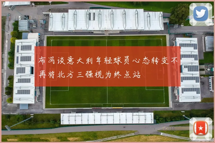 布冯谈意大利年轻球员心态转变不再将北方三强视为终点站