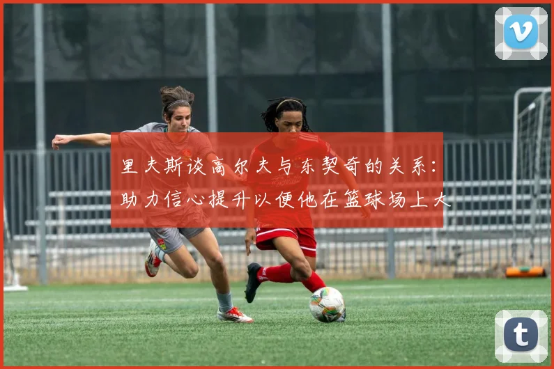里夫斯谈高尔夫与东契奇的关系：助力信心提升以便他在篮球场上大展身手