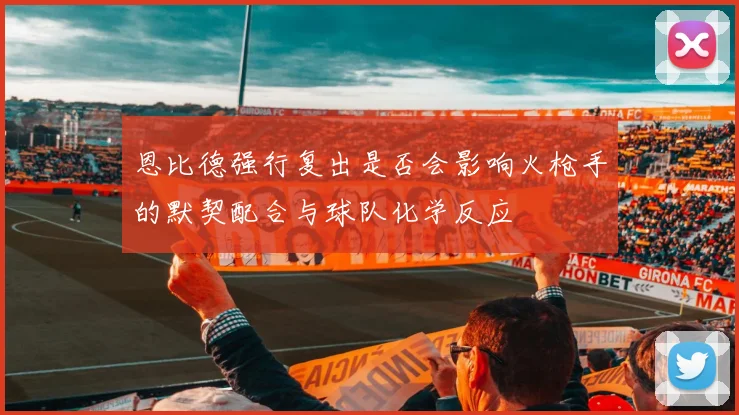恩比德强行复出是否会影响火枪手的默契配合与球队化学反应