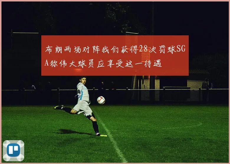 布朗两场对阵我们获得28次罚球SGA称伟大球员应享受这一待遇