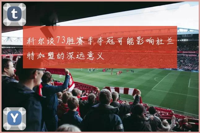 科尔谈73胜赛季夺冠可能影响杜兰特加盟的深远意义