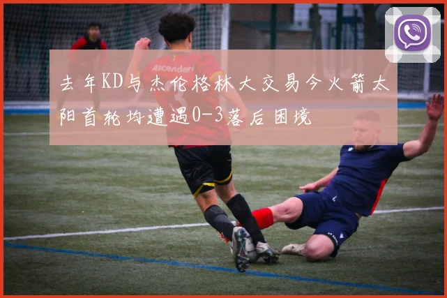 去年KD与杰伦格林大交易今火箭太阳首轮均遭遇0-3落后困境