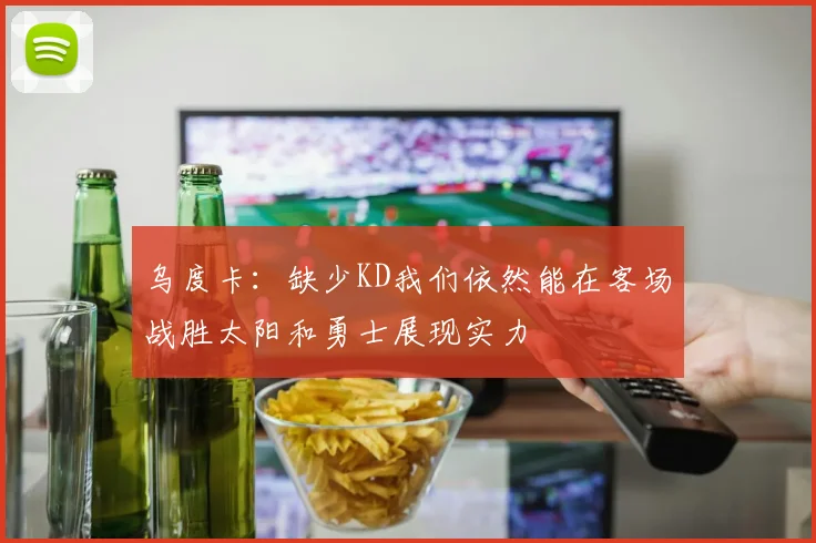 乌度卡：缺少KD我们依然能在客场战胜太阳和勇士展现实力