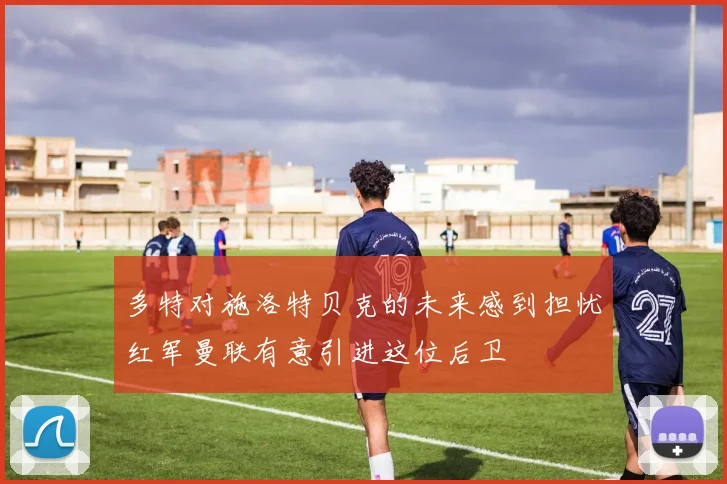 多特对施洛特贝克的未来感到担忧红军曼联有意引进这位后卫
