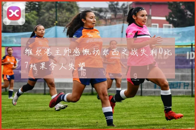 维尔港主帅感慨切尔西之战失利0比7结果令人失望