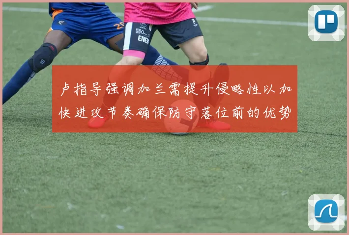 卢指导强调加兰需提升侵略性以加快进攻节奏确保防守落位前的优势