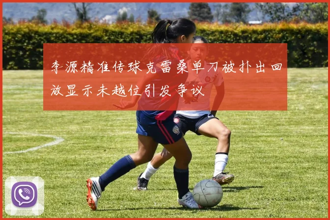 李源精准传球克雷桑单刀被扑出回放显示未越位引发争议