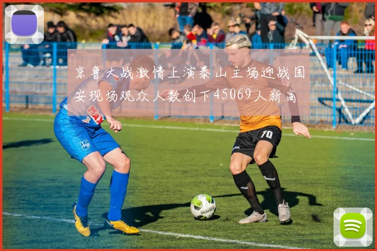 京鲁大战激情上演泰山主场迎战国安现场观众人数创下45069人新高