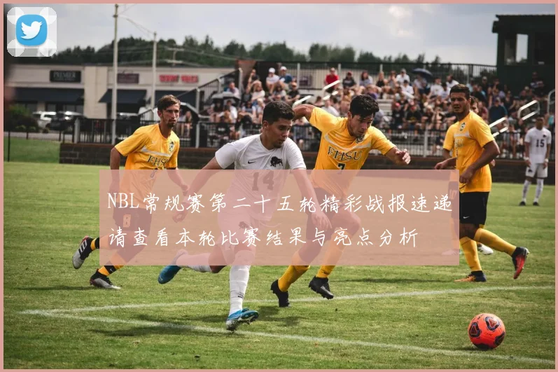 NBL常规赛第二十五轮精彩战报速递请查看本轮比赛结果与亮点分析