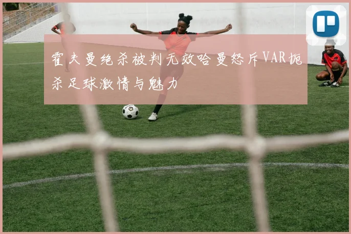 霍夫曼绝杀被判无效哈曼怒斥VAR扼杀足球激情与魅力