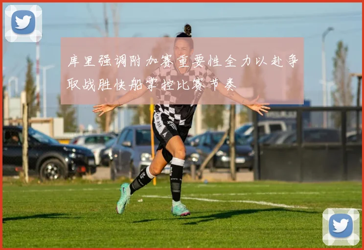 库里强调附加赛重要性全力以赴争取战胜快船掌控比赛节奏