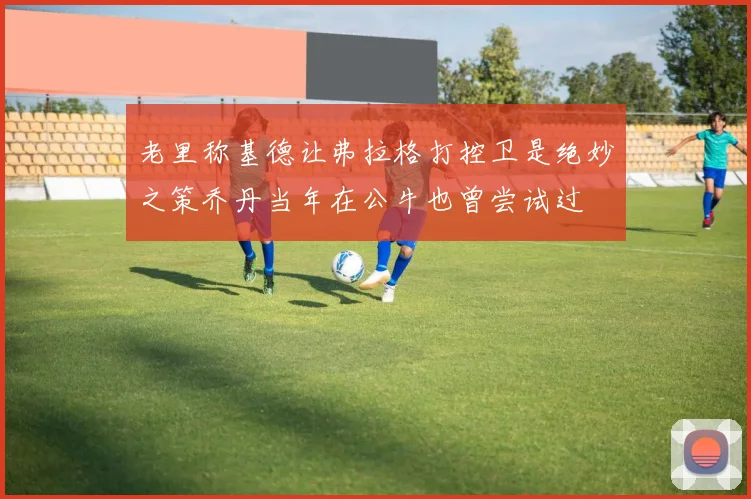 老里称基德让弗拉格打控卫是绝妙之策乔丹当年在公牛也曾尝试过