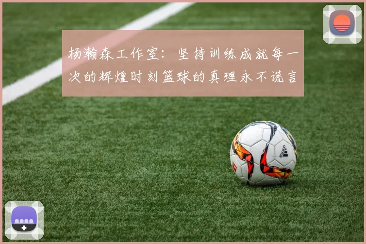 杨瀚森工作室：坚持训练成就每一次的辉煌时刻篮球的真理永不谎言