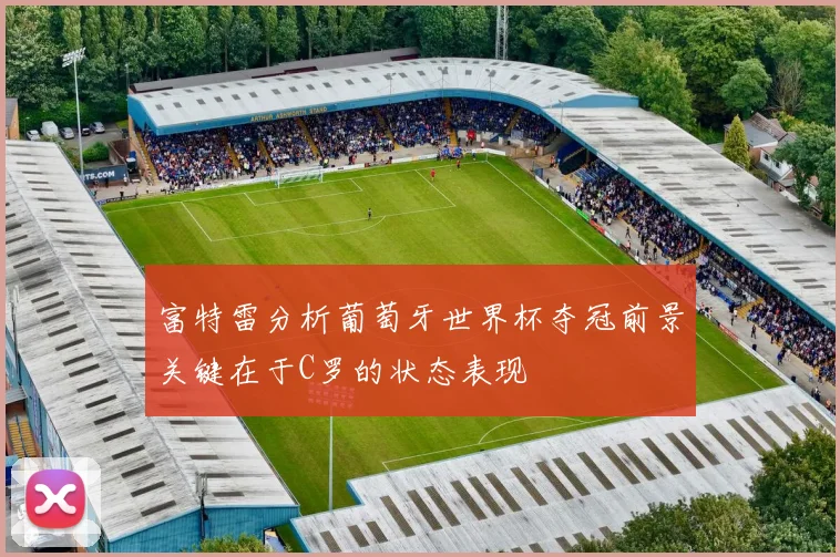 富特雷分析葡萄牙世界杯夺冠前景关键在于C罗的状态表现