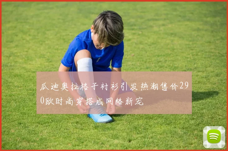 瓜迪奥拉格子衬衫引发热潮售价290欧时尚穿搭成网络新宠